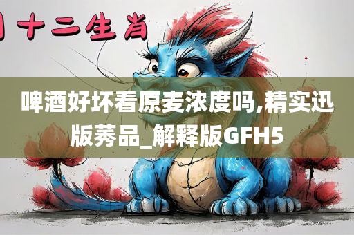 啤酒好坏看原麦浓度吗,精实迅版莠品_解释版GFH5