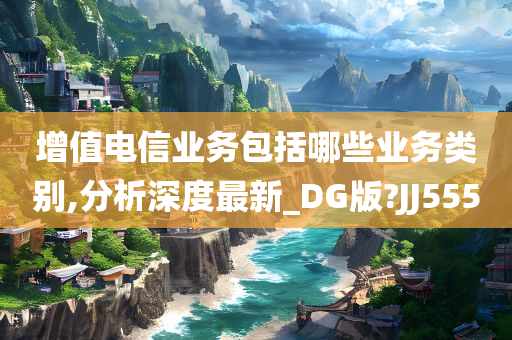 增值电信业务包括哪些业务类别,分析深度最新_DG版?JJ555