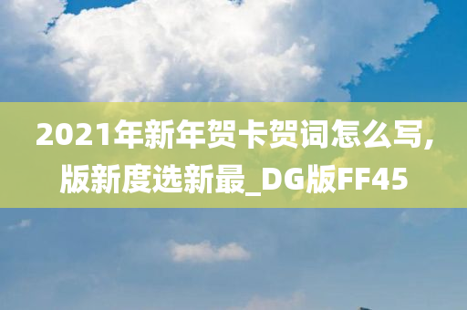 2021年新年贺卡贺词怎么写,版新度选新最_DG版FF45