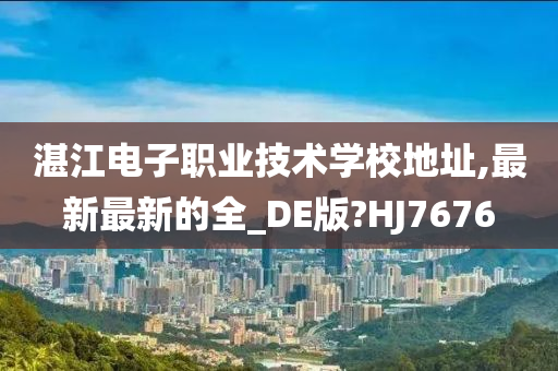 湛江电子职业技术学校地址,最新最新的全_DE版?HJ7676