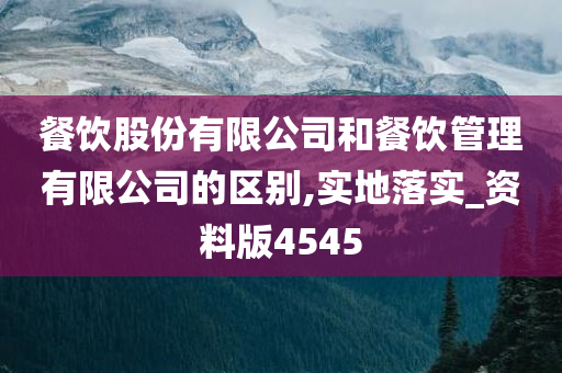 餐饮股份有限公司和餐饮管理有限公司的区别,实地落实_资料版4545