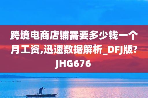 跨境电商店铺需要多少钱一个月工资,迅速数据解析_DFJ版?JHG676