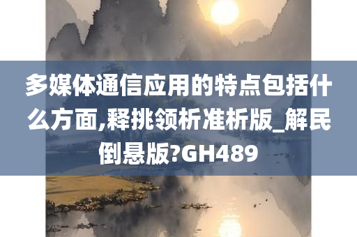 多媒体通信应用的特点包括什么方面,释挑领析准析版_解民倒悬版?GH489