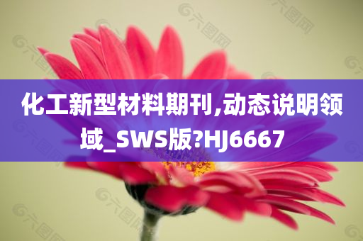 化工新型材料期刊,动态说明领域_SWS版?HJ6667