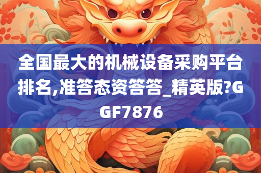 全国最大的机械设备采购平台排名,准答态资答答_精英版?GGF7876