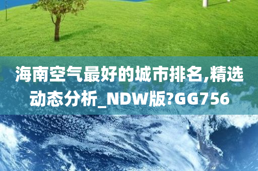 海南空气最好的城市排名,精选动态分析_NDW版?GG756