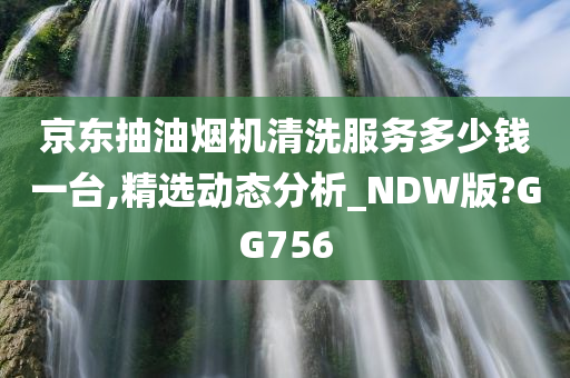 京东抽油烟机清洗服务多少钱一台,精选动态分析_NDW版?GG756