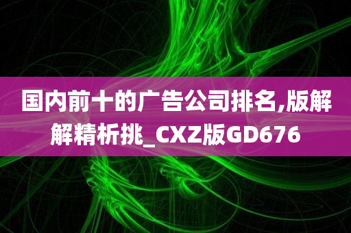 国内前十的广告公司排名,版解解精析挑_CXZ版GD676