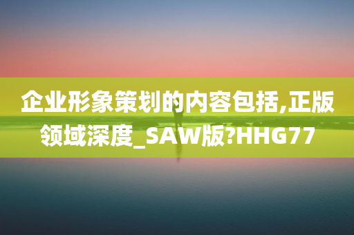 企业形象策划的内容包括,正版领域深度_SAW版?HHG77