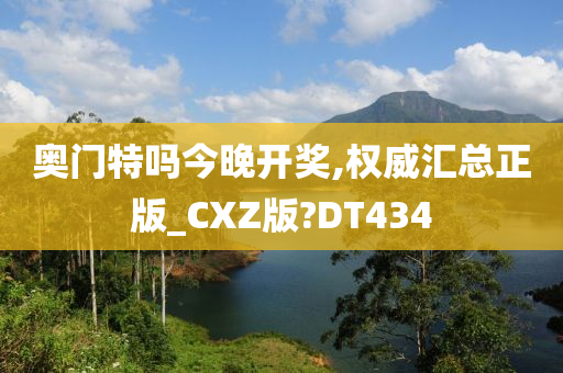 奥门特吗今晚开奖,权威汇总正版_CXZ版?DT434