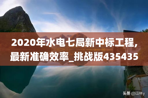 2020年水电七局新中标工程,最新准确效率_挑战版435435