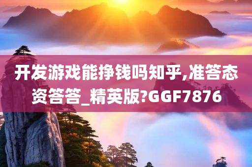 开发游戏能挣钱吗知乎,准答态资答答_精英版?GGF7876