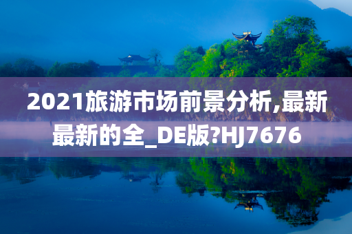 2021旅游市场前景分析,最新最新的全_DE版?HJ7676