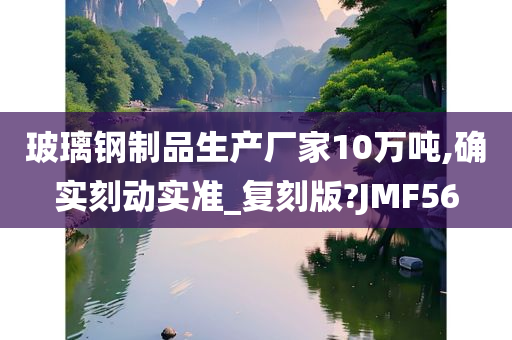 玻璃钢制品生产厂家10万吨,确实刻动实准_复刻版?JMF56