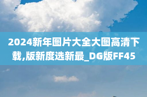 2024新年图片大全大图高清下载,版新度选新最_DG版FF45