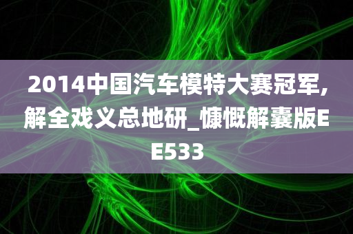 2014中国汽车模特大赛冠军,解全戏义总地研_慷慨解囊版EE533