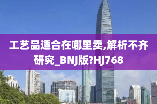 工艺品适合在哪里卖,解析不齐研究_BNJ版?HJ768