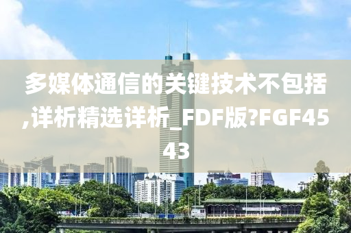 多媒体通信的关键技术不包括,详析精选详析_FDF版?FGF4543