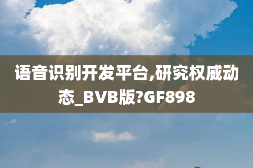 语音识别开发平台,研究权威动态_BVB版?GF898