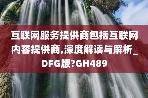 互联网服务提供商包括互联网内容提供商,深度解读与解析_DFG版?GH489