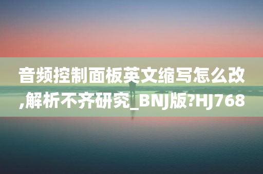 音频控制面板英文缩写怎么改,解析不齐研究_BNJ版?HJ768