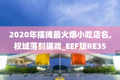 2020年摆摊最火爆小吃店名,权域落刻据戏_EEF版RE35