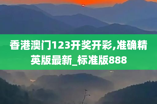 香港澳门123开奖开彩,准确精英版最新_标准版888