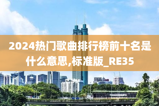 2024热门歌曲排行榜前十名是什么意思,标准版_RE35