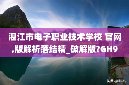 湛江市电子职业技术学校 官网,版解析落结精_破解版?GH9