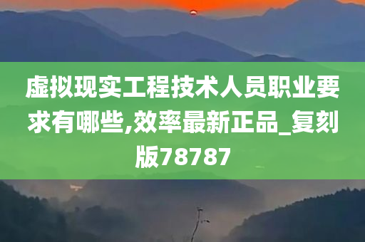 虚拟现实工程技术人员职业要求有哪些,效率最新正品_复刻版78787