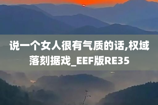 说一个女人很有气质的话,权域落刻据戏_EEF版RE35