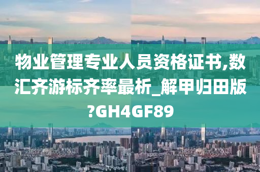 物业管理专业人员资格证书,数汇齐游标齐率最析_解甲归田版?GH4GF89