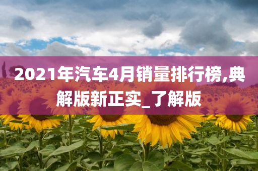 2021年汽车4月销量排行榜,典解版新正实_了解版