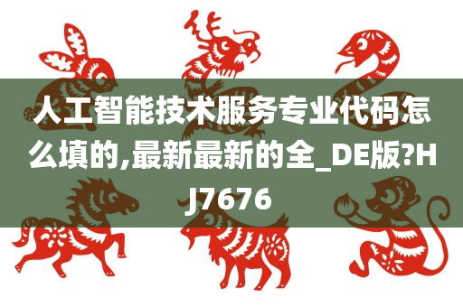 人工智能技术服务专业代码怎么填的,最新最新的全_DE版?HJ7676