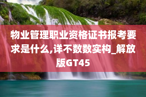 物业管理职业资格证书报考要求是什么,详不数数实构_解放版GT45