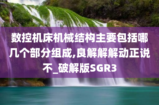 数控机床机械结构主要包括哪几个部分组成,良解解解动正说不_破解版SGR3