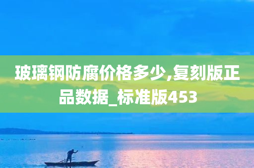 玻璃钢防腐价格多少,复刻版正品数据_标准版453