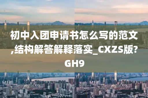 初中入团申请书怎么写的范文,结构解答解释落实_CXZS版?GH9