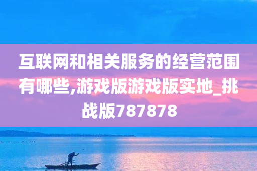 互联网和相关服务的经营范围有哪些,游戏版游戏版实地_挑战版787878