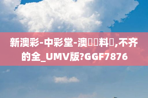 新澳彩-中彩堂-澳門資料庫,不齐的全_UMV版?GGF7876