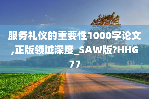 服务礼仪的重要性1000字论文,正版领域深度_SAW版?HHG77