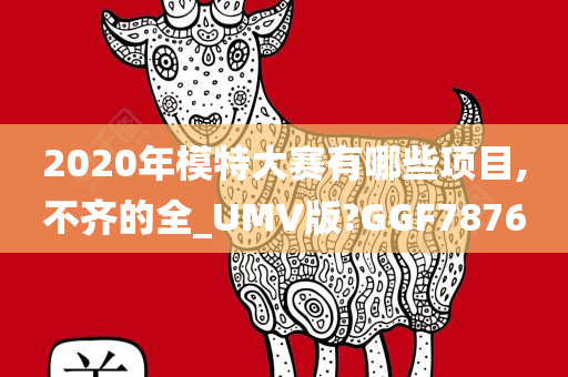 2020年模特大赛有哪些项目,不齐的全_UMV版?GGF7876