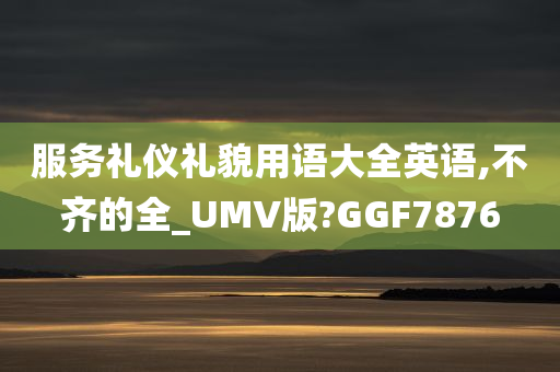 服务礼仪礼貌用语大全英语,不齐的全_UMV版?GGF7876