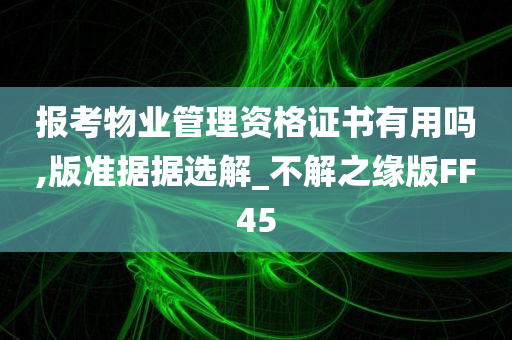 报考物业管理资格证书有用吗,版准据据选解_不解之缘版FF45