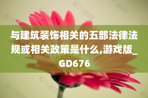 与建筑装饰相关的五部法律法规或相关政策是什么,游戏版_GD676