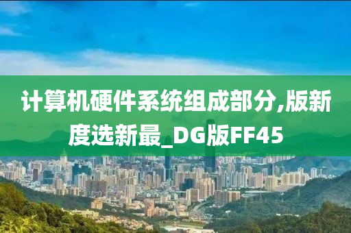 计算机硬件系统组成部分,版新度选新最_DG版FF45