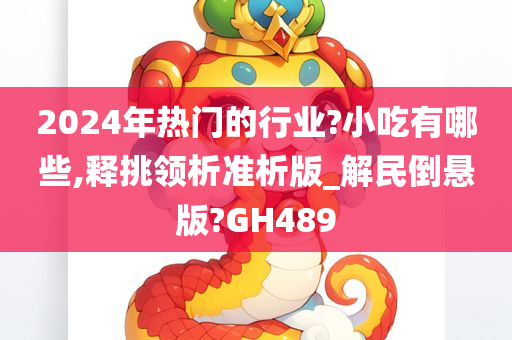 2024年热门的行业?小吃有哪些,释挑领析准析版_解民倒悬版?GH489