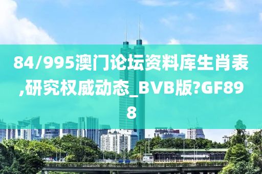 84/995澳门论坛资料库生肖表,研究权威动态_BVB版?GF898