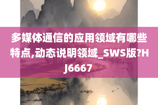 多媒体通信的应用领域有哪些特点,动态说明领域_SWS版?HJ6667