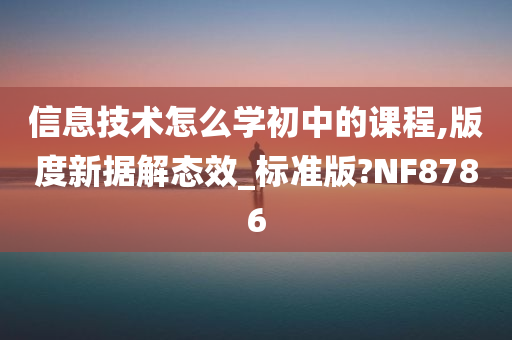 信息技术怎么学初中的课程,版度新据解态效_标准版?NF8786